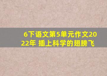 6下语文第5单元作文2022年 插上科学的翅膀飞